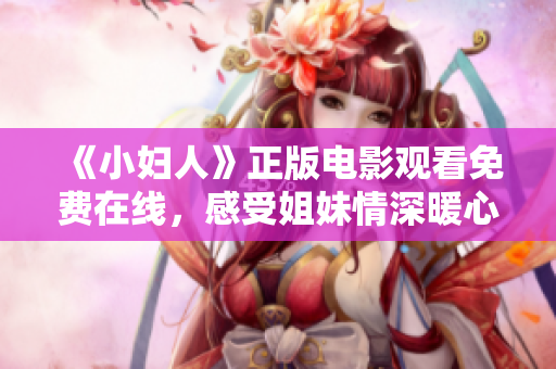 《小婦人》正版電影觀看免費在線，感受姐妹情深暖心故事