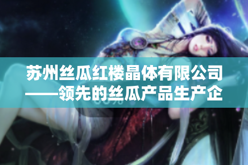 蘇州絲瓜紅樓晶體有限公司——領(lǐng)先的絲瓜產(chǎn)品生產(chǎn)企業(yè)，致力于保障品質(zhì)和創(chuàng)新技術(shù)