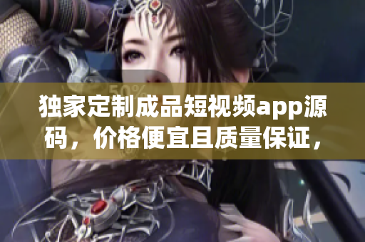 獨家定制成品短視頻app源碼，價格便宜且質(zhì)量保證，定制您的個性化視頻應(yīng)用