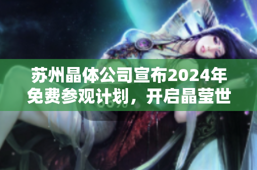 蘇州晶體公司宣布2024年免費(fèi)參觀計劃，開啟晶瑩世界之旅