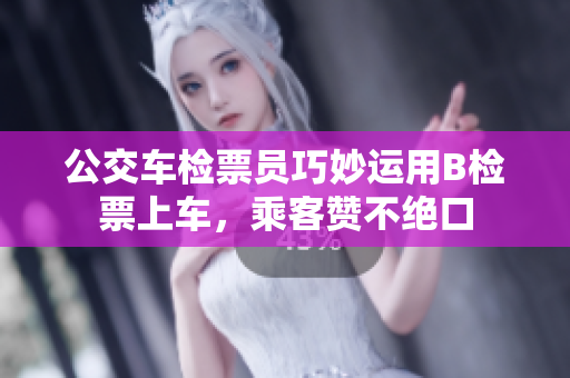 公交車檢票員巧妙運(yùn)用B檢票上車，乘客贊不絕口