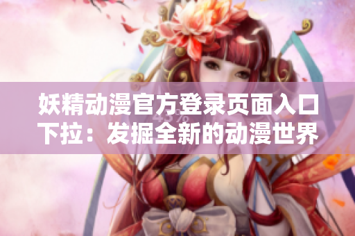 妖精動漫官方登錄頁面入口下拉：發(fā)掘全新的動漫世界入口，立即開啟在線觀看之旅