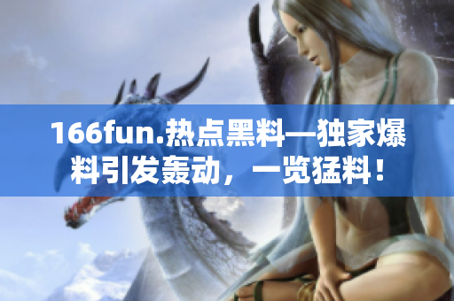 166fun.熱點黑料—獨家爆料引發(fā)轟動，一覽猛料！
