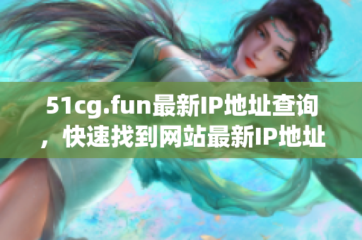 51cg.fun最新IP地址查詢(xún)，快速找到網(wǎng)站最新IP地址