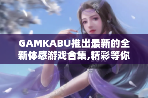 GAMKABU推出最新的全新體感游戲合集,精彩等你體驗!