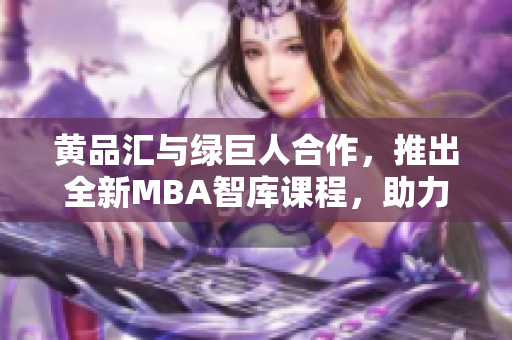 黃品匯與綠巨人合作，推出全新MBA智庫(kù)課程，助力職場(chǎng)精英成就管理高手