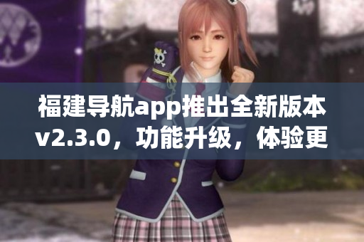 福建導(dǎo)航app推出全新版本v2.3.0，功能升級，體驗更便捷