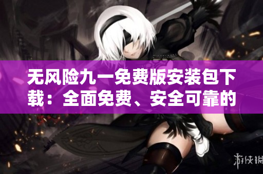 無風(fēng)險九一免費版安裝包下載：全面免費、安全可靠的安裝包獲取方法