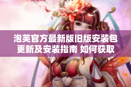 泡芙官方最新版舊版安裝包更新及安裝指南 如何獲取最新版及舊版泡芙官方安裝包？