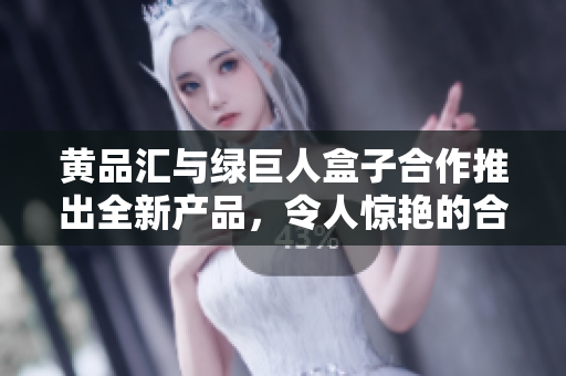黃品匯與綠巨人盒子合作推出全新產(chǎn)品，令人驚艷的合作引發(fā)市場熱議