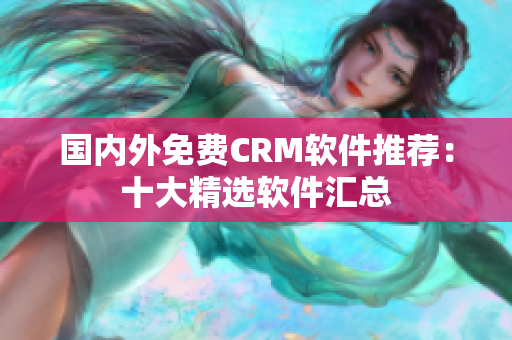 國(guó)內(nèi)外免費(fèi)CRM軟件推薦：十大精選軟件匯總