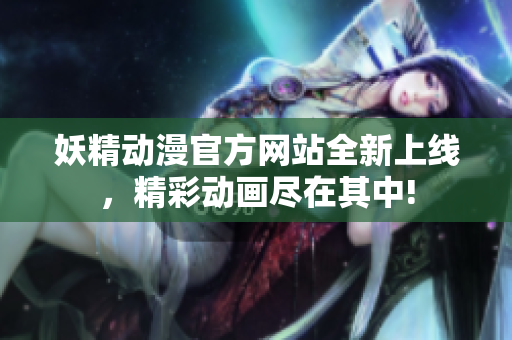 妖精動漫官方網(wǎng)站全新上線，精彩動畫盡在其中!
