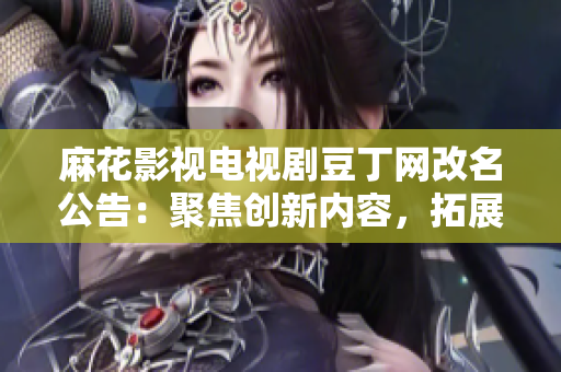 麻花影視電視劇豆丁網(wǎng)改名公告：聚焦創(chuàng)新內(nèi)容，拓展多元影視版圖