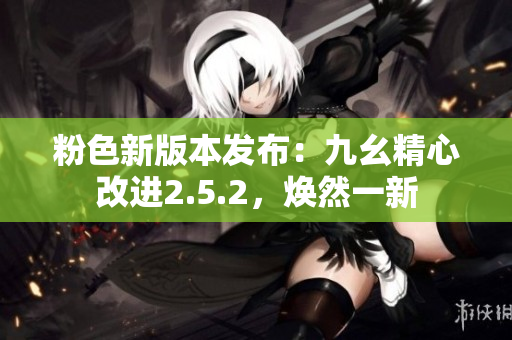 粉色新版本發(fā)布：九幺精心改進(jìn)2.5.2，煥然一新