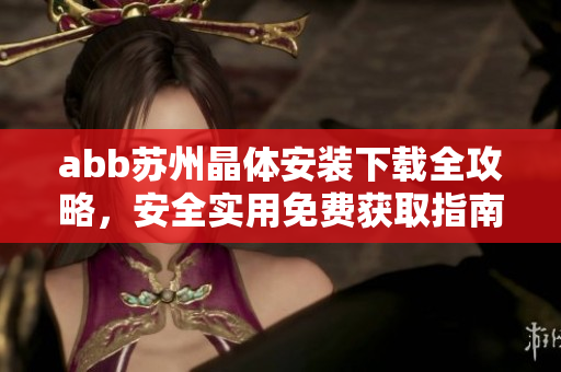 abb蘇州晶體安裝下載全攻略，安全實(shí)用免費(fèi)獲取指南