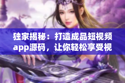 獨家揭秘：打造成品短視頻app源碼，讓你輕松享受視頻創(chuàng)作樂趣!