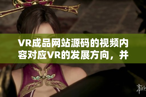 VR成品網(wǎng)站源碼的視頻內(nèi)容對(duì)應(yīng)VR的發(fā)展方向，并不是視頻的來(lái)源