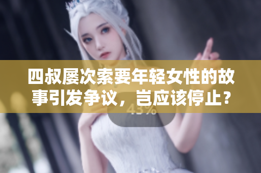 四叔屢次索要年輕女性的故事引發(fā)爭議，豈應(yīng)該停止？