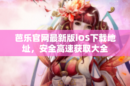 芭樂(lè)官網(wǎng)最新版iOS下載地址，安全高速獲取大全