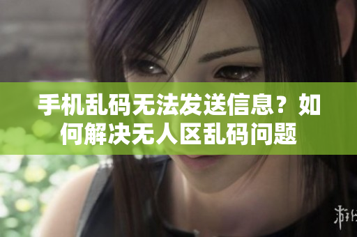 手機(jī)亂碼無(wú)法發(fā)送信息？如何解決無(wú)人區(qū)亂碼問(wèn)題