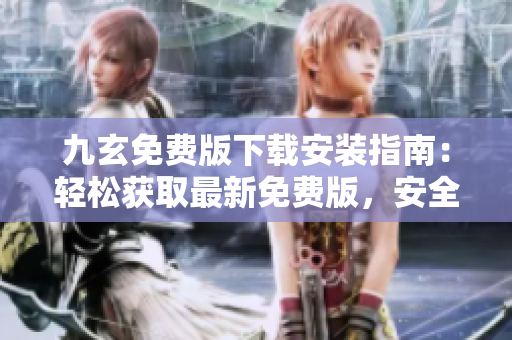 九玄免費(fèi)版下載安裝指南：輕松獲取最新免費(fèi)版，安全、快捷、穩(wěn)定！