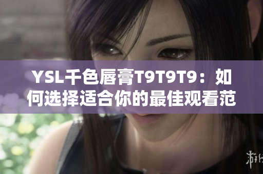 YSL千色唇膏T9T9T9：如何選擇適合你的最佳觀看范圍？