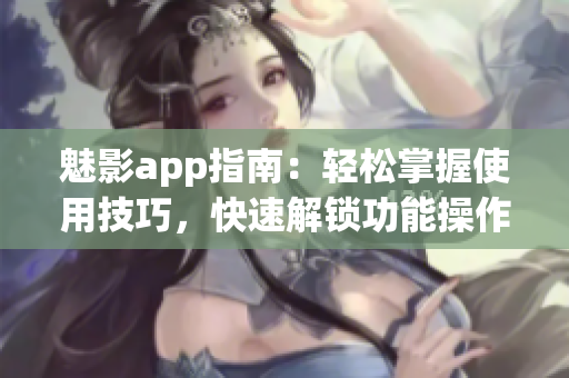 魅影app指南：輕松掌握使用技巧，快速解鎖功能操作小竅門