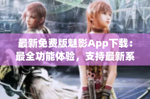 最新免費版魅影App下載：最全功能體驗，支持最新系統(tǒng)更新