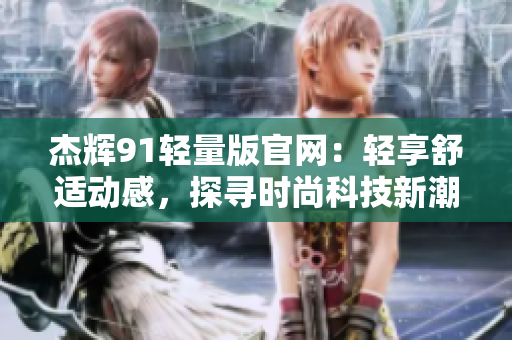 杰輝91輕量版官網(wǎng)：輕享舒適動(dòng)感，探尋時(shí)尚科技新潮流