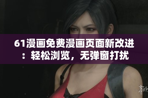 61漫畫免費漫畫頁面新改進：輕松瀏覽，無彈窗打擾