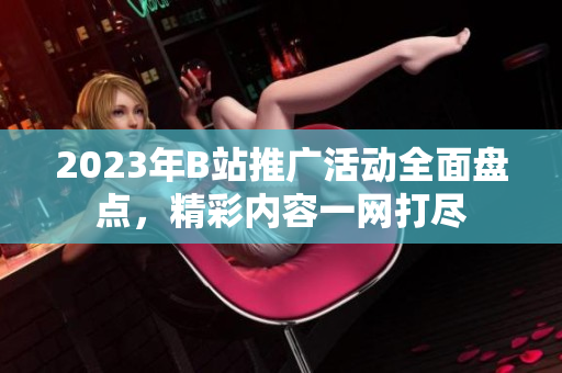 2023年B站推廣活動全面盤點(diǎn)，精彩內(nèi)容一網(wǎng)打盡