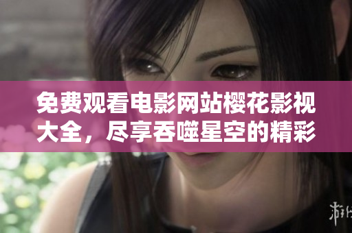 免費(fèi)觀看電影網(wǎng)站櫻花影視大全，盡享吞噬星空的精彩劇集