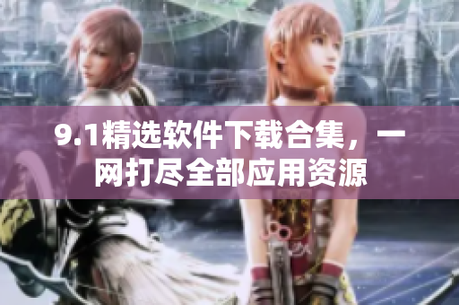 9.1精選軟件下載合集，一網(wǎng)打盡全部應用資源