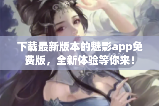 下載最新版本的魅影app免費(fèi)版，全新體驗(yàn)等你來！