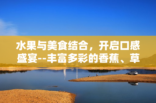 水果與美食結(jié)合，開啟口感盛宴--豐富多彩的香蕉、草莓、芭樂與鴨脖巧制奶茶千層浪