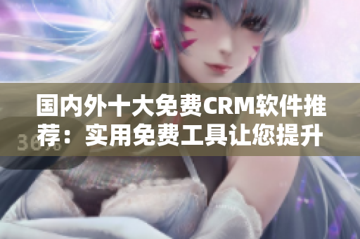 國內(nèi)外十大免費(fèi)CRM軟件推薦：實(shí)用免費(fèi)工具讓您提升客戶管理效率