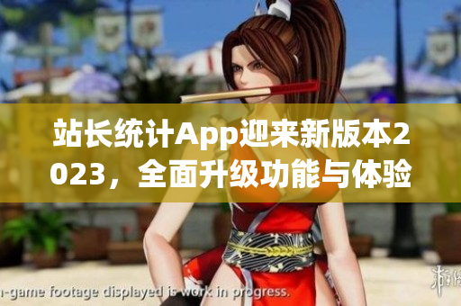 站長統(tǒng)計(jì)App迎來新版本2023，全面升級功能與體驗(yàn)
