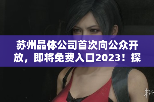 蘇州晶體公司首次向公眾開放，即將免費(fèi)入口2023！探尋未來科技之窗，感受晶體科技魅力