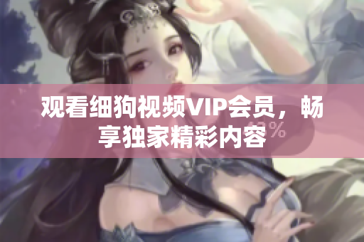 觀看細狗視頻VIP會員，暢享獨家精彩內(nèi)容