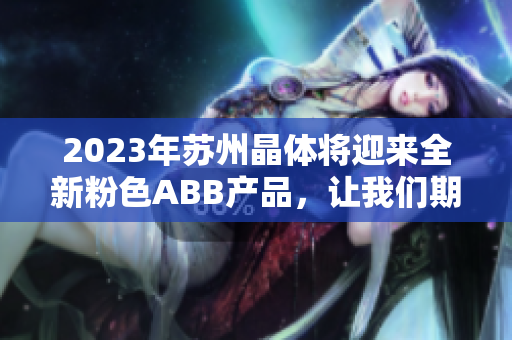 2023年蘇州晶體將迎來全新粉色ABB產品，讓我們期待這場視覺盛宴