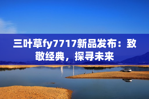 三葉草fy7717新品發(fā)布：致敬經典，探尋未來