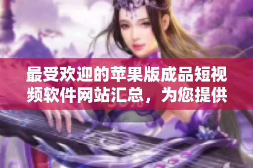 最受歡迎的蘋果版成品短視頻軟件網(wǎng)站匯總，為您提供全新創(chuàng)意體驗(yàn)
