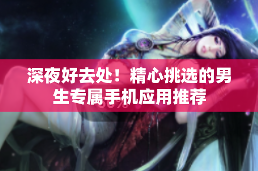 深夜好去處！精心挑選的男生專屬手機應用推薦