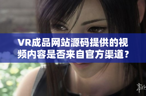 VR成品網(wǎng)站源碼提供的視頻內(nèi)容是否來自官方渠道？