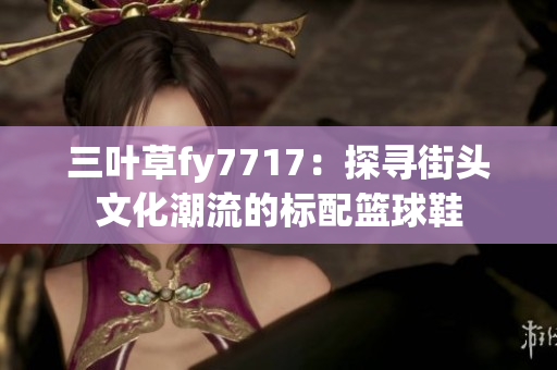 三葉草fy7717：探尋街頭文化潮流的標配籃球鞋