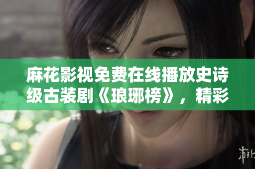 麻花影視免費(fèi)在線播放史詩級古裝劇《瑯琊榜》，精彩劇情盡收眼底