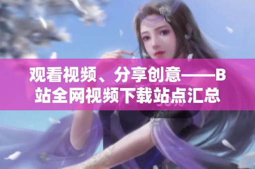 觀看視頻、分享創(chuàng)意——B站全網(wǎng)視頻下載站點(diǎn)匯總