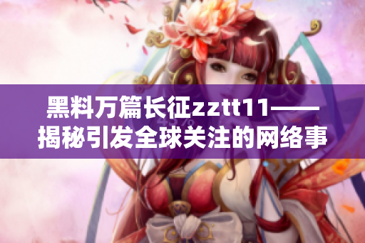 黑料萬篇長征zztt11——揭秘引發(fā)全球關(guān)注的網(wǎng)絡(luò)事件