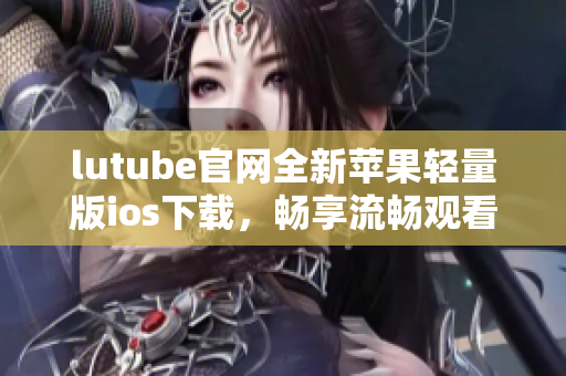 lutube官網(wǎng)全新蘋果輕量版ios下載，暢享流暢觀看新體驗