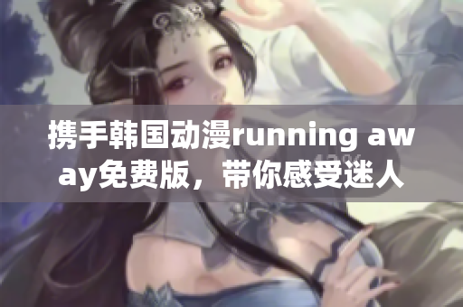攜手韓國動漫running away免費版，帶你感受迷人魅力